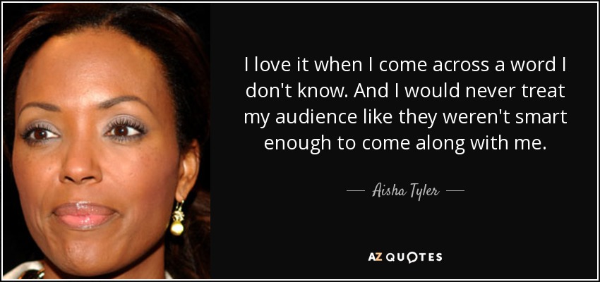 I love it when I come across a word I don't know. And I would never treat my audience like they weren't smart enough to come along with me. - Aisha Tyler