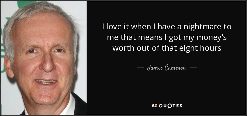 I love it when I have a nightmare to me that means I got my money's worth out of that eight hours - James Cameron