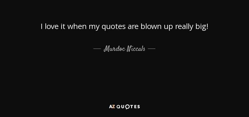 I love it when my quotes are blown up really big! - Murdoc Niccals