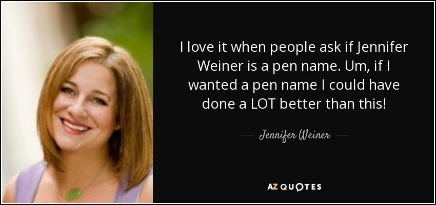 I love it when people ask if Jennifer Weiner is a pen name. Um, if I wanted a pen name I could have done a LOT better than this! - Jennifer Weiner