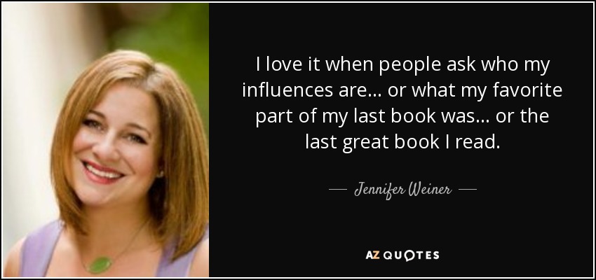 I love it when people ask who my influences are... or what my favorite part of my last book was... or the last great book I read. - Jennifer Weiner
