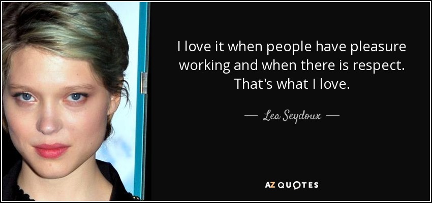 I love it when people have pleasure working and when there is respect. That's what I love. - Lea Seydoux