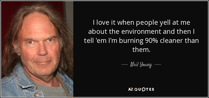 I love it when people yell at me about the environment and then I tell 'em I'm burning 90% cleaner than them. - Neil Young