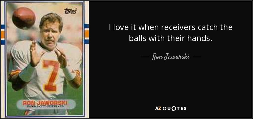 I love it when receivers catch the balls with their hands. - Ron Jaworski