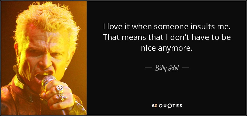 I love it when someone insults me. That means that I don't have to be nice anymore. - Billy Idol