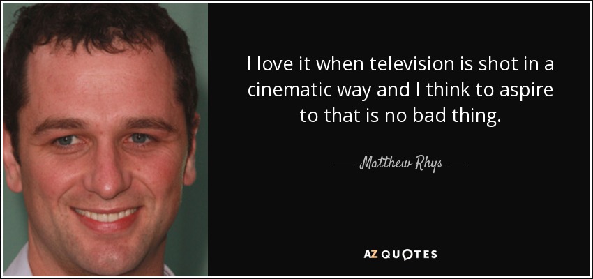 I love it when television is shot in a cinematic way and I think to aspire to that is no bad thing. - Matthew Rhys