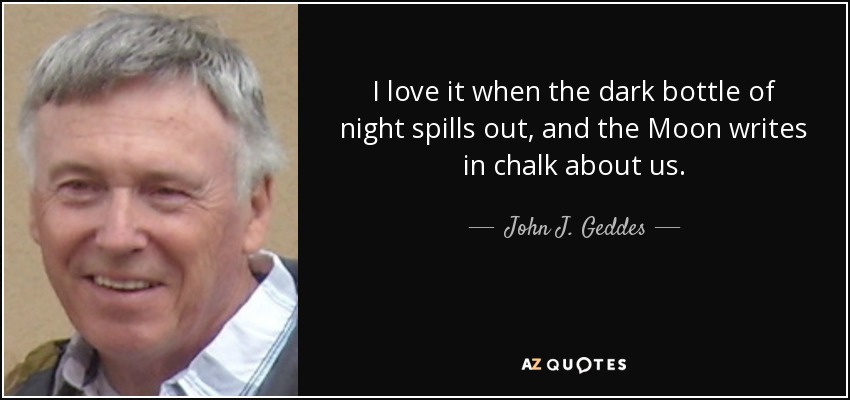 I love it when the dark bottle of night spills out, and the Moon writes in chalk about us. - John J. Geddes