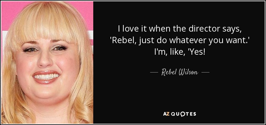 I love it when the director says, 'Rebel, just do whatever you want.' I'm, like, 'Yes! - Rebel Wilson