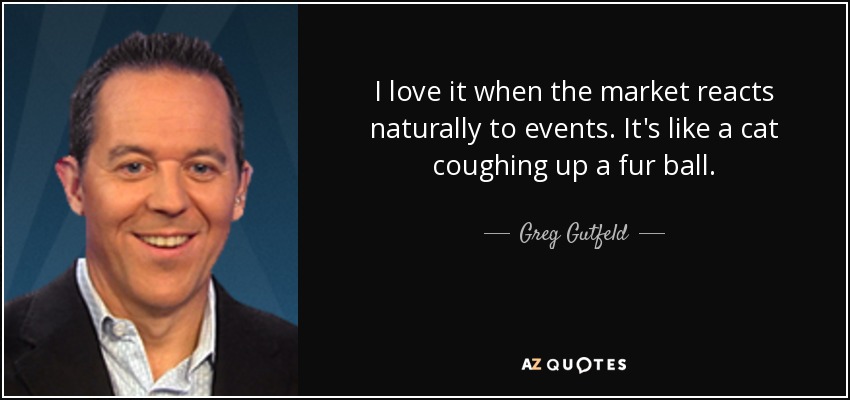 I love it when the market reacts naturally to events. It's like a cat coughing up a fur ball. - Greg Gutfeld