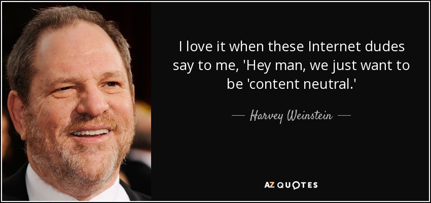 I love it when these Internet dudes say to me, 'Hey man, we just want to be 'content neutral.' - Harvey Weinstein