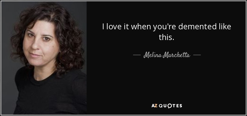 I love it when you're demented like this. - Melina Marchetta