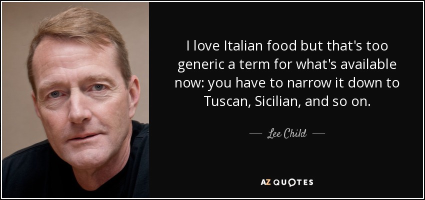 I love Italian food but that's too generic a term for what's available now: you have to narrow it down to Tuscan, Sicilian, and so on. - Lee Child