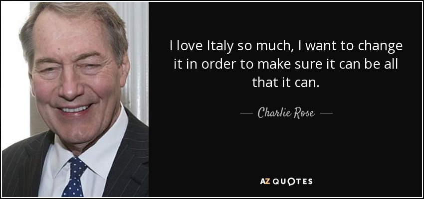 I love Italy so much, I want to change it in order to make sure it can be all that it can. - Charlie Rose