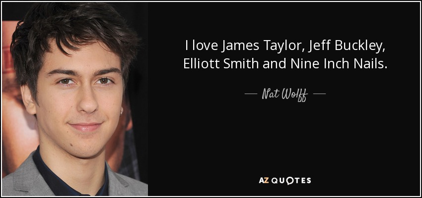 I love James Taylor, Jeff Buckley, Elliott Smith and Nine Inch Nails. - Nat Wolff