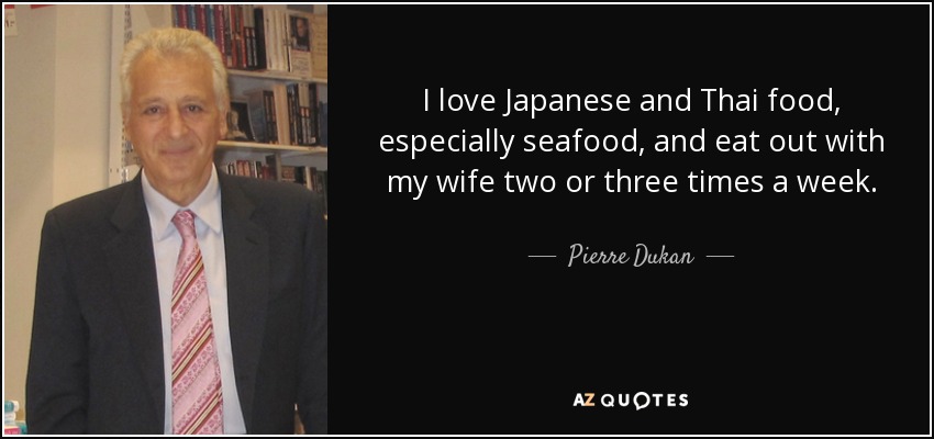 I love Japanese and Thai food, especially seafood, and eat out with my wife two or three times a week. - Pierre Dukan