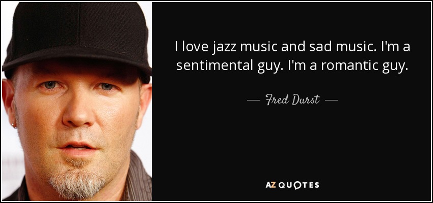 I love jazz music and sad music. I'm a sentimental guy. I'm a romantic guy. - Fred Durst