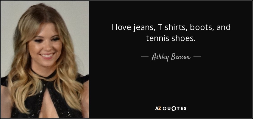 I love jeans, T-shirts, boots, and tennis shoes. - Ashley Benson