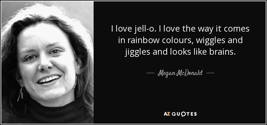 I love jell-o. I love the way it comes in rainbow colours, wiggles and jiggles and looks like brains. - Megan McDonald