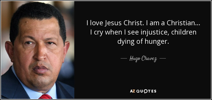 I love Jesus Christ. I am a Christian... I cry when I see injustice, children dying of hunger. - Hugo Chavez