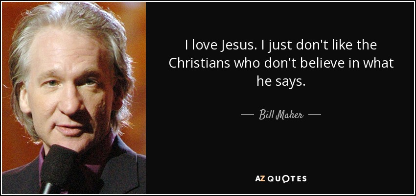 I love Jesus. I just don't like the Christians who don't believe in what he says. - Bill Maher