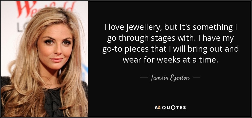 I love jewellery, but it's something I go through stages with. I have my go-to pieces that I will bring out and wear for weeks at a time. - Tamsin Egerton