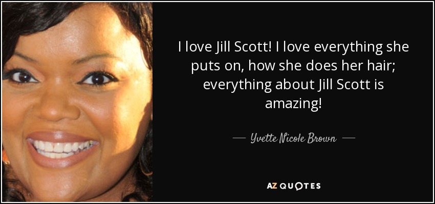 I love Jill Scott! I love everything she puts on, how she does her hair; everything about Jill Scott is amazing! - Yvette Nicole Brown