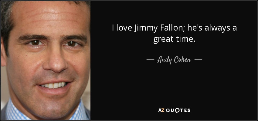 I love Jimmy Fallon; he's always a great time. - Andy Cohen