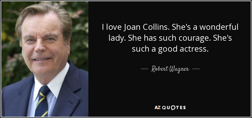 I love Joan Collins. She's a wonderful lady. She has such courage. She's such a good actress. - Robert Wagner