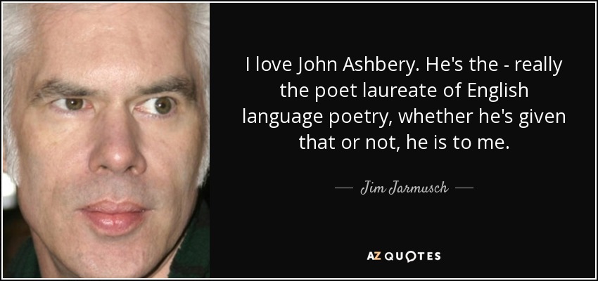I love John Ashbery. He's the - really the poet laureate of English language poetry, whether he's given that or not, he is to me. - Jim Jarmusch
