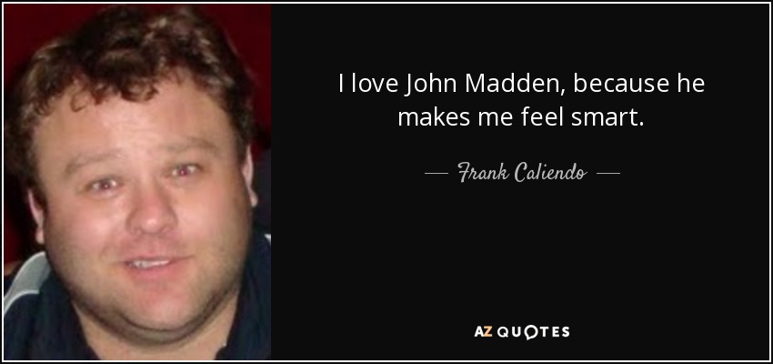I love John Madden, because he makes me feel smart. - Frank Caliendo