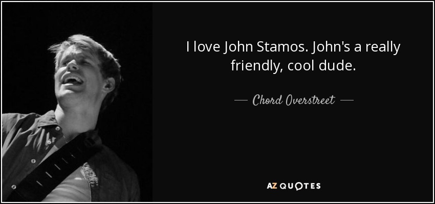 I love John Stamos. John's a really friendly, cool dude. - Chord Overstreet