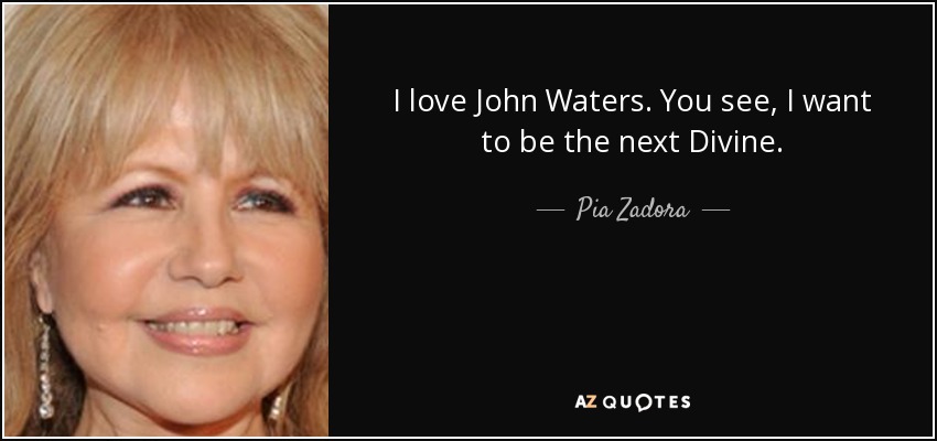 I love John Waters. You see, I want to be the next Divine. - Pia Zadora