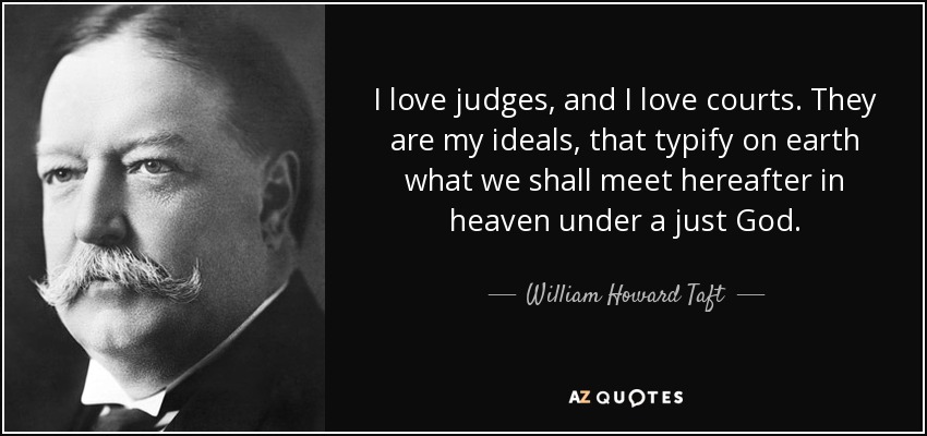 I love judges, and I love courts. They are my ideals, that typify on earth what we shall meet hereafter in heaven under a just God. - William Howard Taft