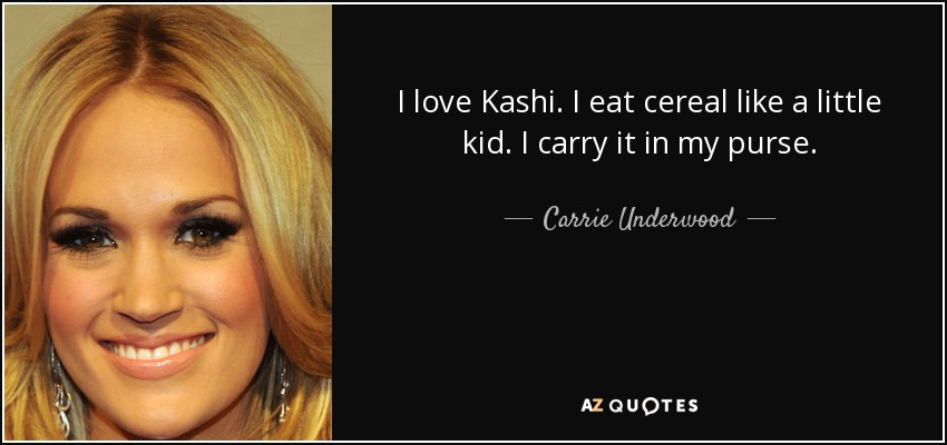 I love Kashi. I eat cereal like a little kid. I carry it in my purse. - Carrie Underwood