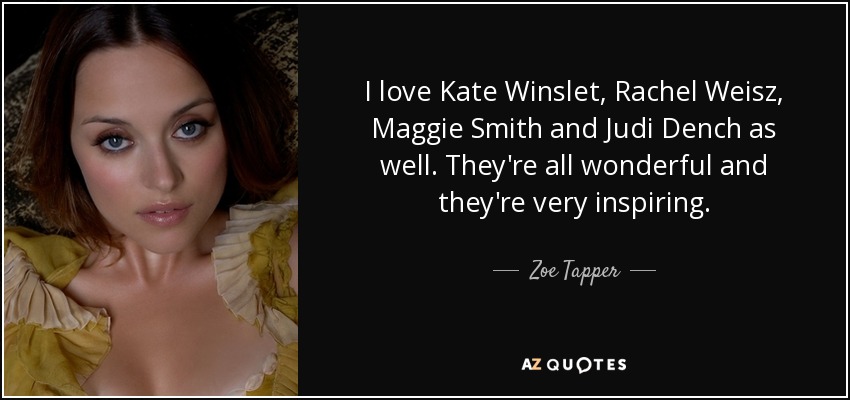 I love Kate Winslet, Rachel Weisz, Maggie Smith and Judi Dench as well. They're all wonderful and they're very inspiring. - Zoe Tapper