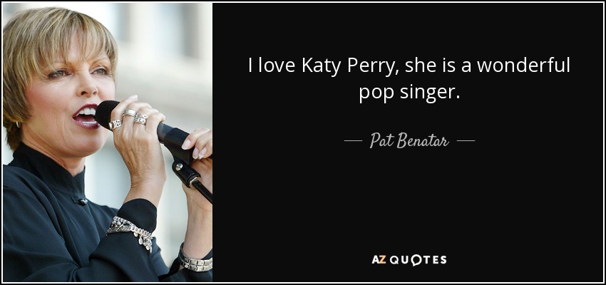 I love Katy Perry, she is a wonderful pop singer. - Pat Benatar