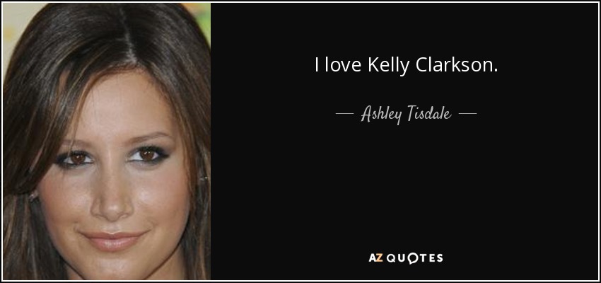 I love Kelly Clarkson. - Ashley Tisdale