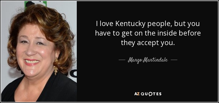 I love Kentucky people, but you have to get on the inside before they accept you. - Margo Martindale