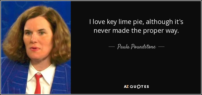 I love key lime pie, although it's never made the proper way. - Paula Poundstone