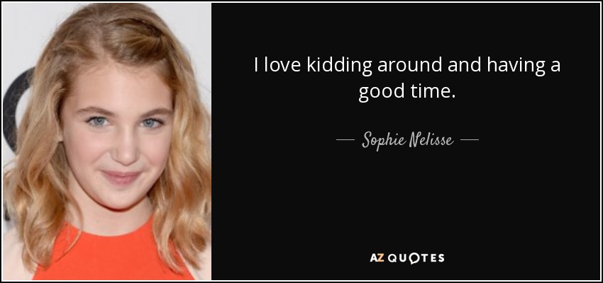 I love kidding around and having a good time. - Sophie Nelisse