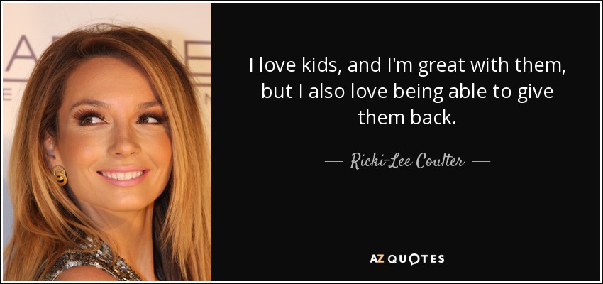 I love kids, and I'm great with them, but I also love being able to give them back. - Ricki-Lee Coulter