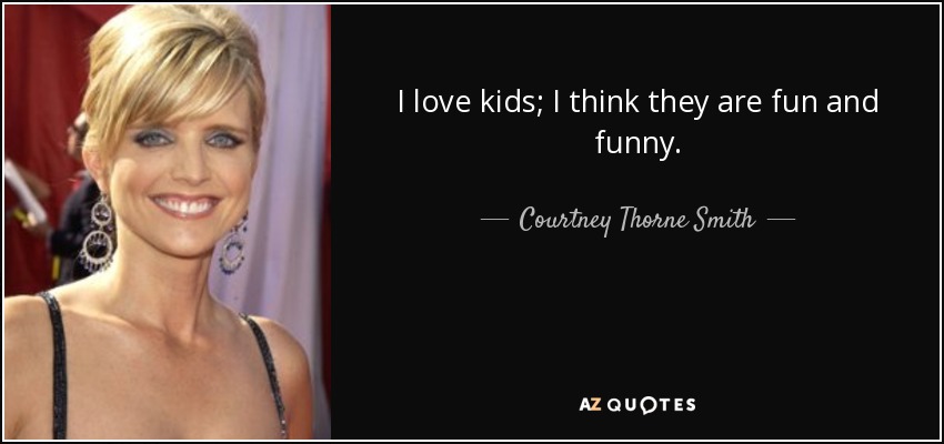 I love kids; I think they are fun and funny. - Courtney Thorne Smith