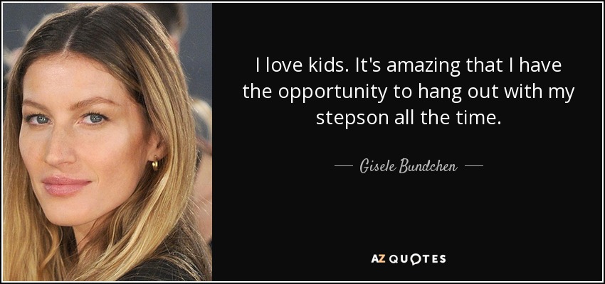 I love kids. It's amazing that I have the opportunity to hang out with my stepson all the time. - Gisele Bundchen