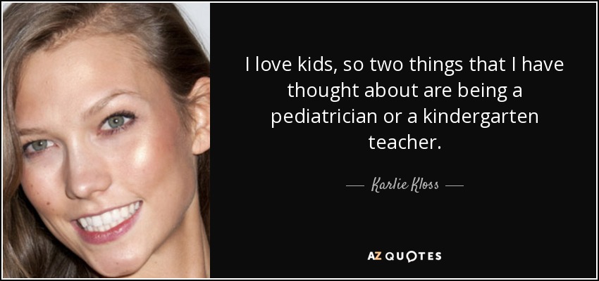 I love kids, so two things that I have thought about are being a pediatrician or a kindergarten teacher. - Karlie Kloss