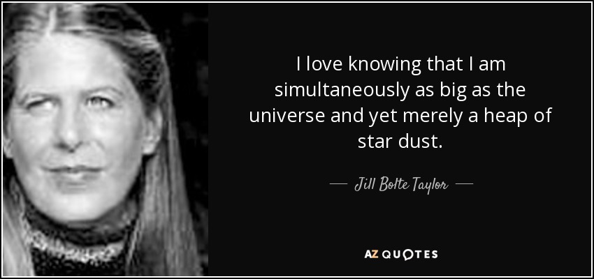 I love knowing that I am simultaneously as big as the universe and yet merely a heap of star dust. - Jill Bolte Taylor