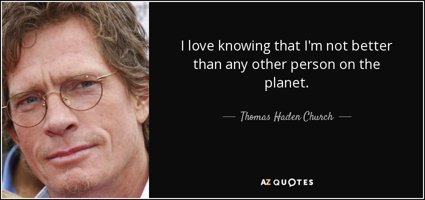 I love knowing that I'm not better than any other person on the planet. - Thomas Haden Church