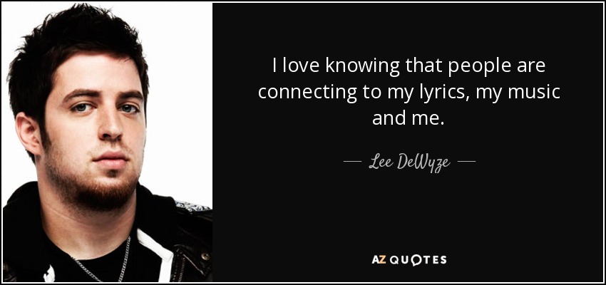 I love knowing that people are connecting to my lyrics, my music and me. - Lee DeWyze