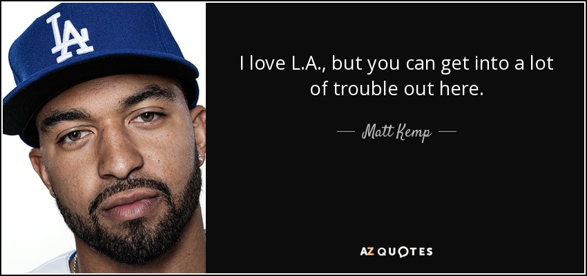 I love L.A., but you can get into a lot of trouble out here. - Matt Kemp