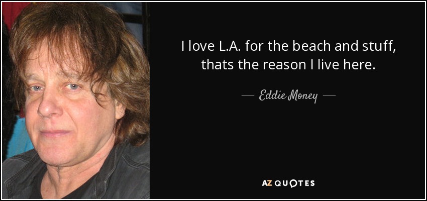 I love L.A. for the beach and stuff, thats the reason I live here. - Eddie Money