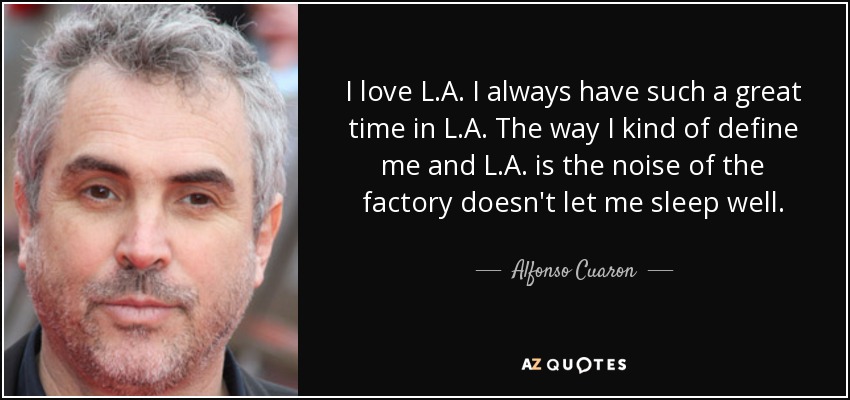 I love L.A. I always have such a great time in L.A. The way I kind of define me and L.A. is the noise of the factory doesn't let me sleep well. - Alfonso Cuaron